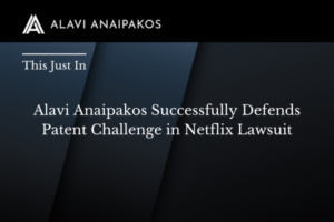 Alavi Anaipakos Successfully Defends Patent Challenge in Netflix Lawsuit